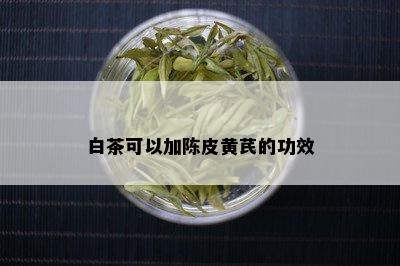 白茶可以加陈皮黄芪的功效