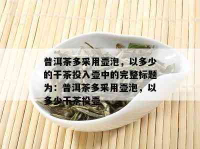 普洱茶多采用壶泡，以多少的干茶投入壶中的完整标题为：普洱茶多采用壶泡，以多少干茶投壶