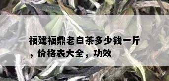 福建福鼎老白茶多少钱一斤，价格表大全，功效