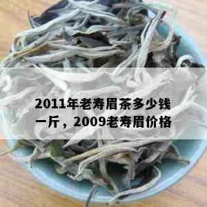 2011年老寿眉茶多少钱一斤，2009老寿眉价格