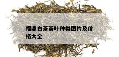 福鼎白茶茶叶种类图片及价格大全