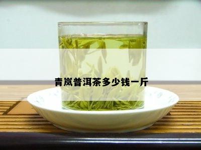 青岚普洱茶多少钱一斤