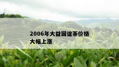 2006年大益国谊茶价格大幅上涨