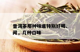 普洱茶那种味道特别好喝、闻，几种口味