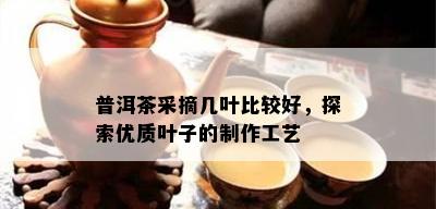 普洱茶采摘几叶比较好，探索优质叶子的制作工艺