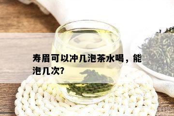 寿眉可以冲几泡茶水喝，能泡几次？