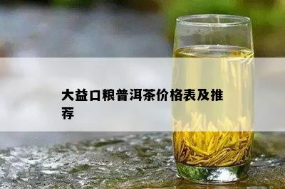 大益口粮普洱茶价格表及推荐