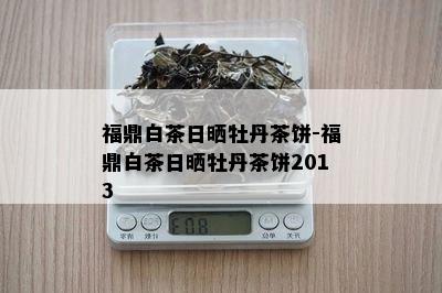 福鼎白茶日晒牡丹茶饼-福鼎白茶日晒牡丹茶饼2013