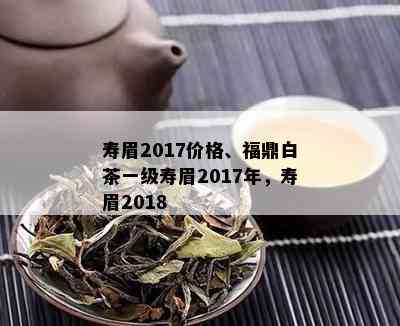 寿眉2017价格、福鼎白茶一级寿眉2017年，寿眉2018