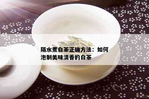 隔水煮白茶正确方法：如何泡制美味清香的白茶