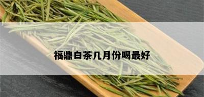 福鼎白茶几月份喝更好