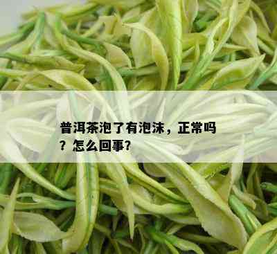 普洱茶泡了有泡沫，正常吗？怎么回事？