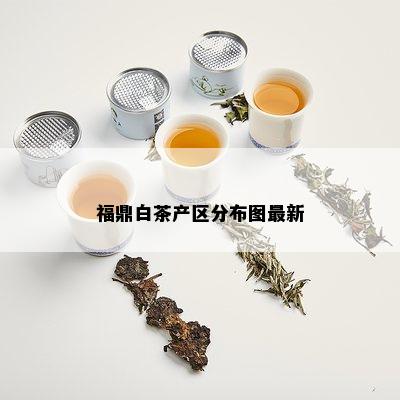 福鼎白茶产区分布图最新