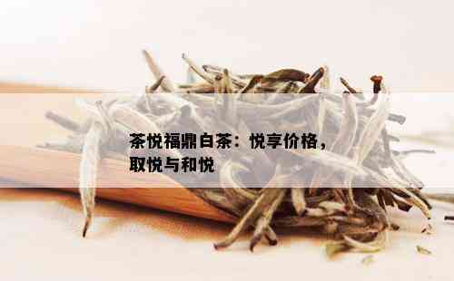 茶悦福鼎白茶：悦享价格，取悦与和悦