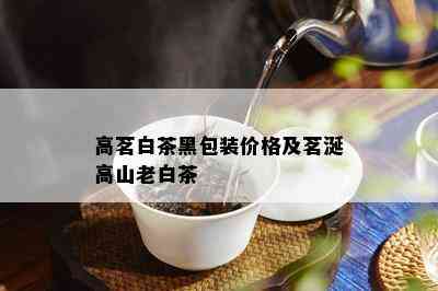 高茗白茶黑包装价格及茗涎高山老白茶