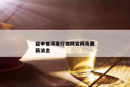 益申普洱茶行情网官网及最新消息