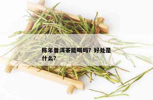 陈年普洱茶能喝吗？好处是什么？