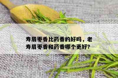 寿眉枣香比药香的好吗，老寿眉枣香和药香哪个更好？