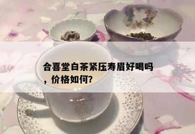 合喜堂白茶紧压寿眉好喝吗，价格如何？