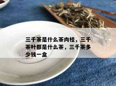 三千茶是什么茶肉桂，三千茶叶都是什么茶，三千茶多少钱一盒