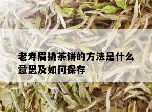 老寿眉撬茶饼的方法是什么意思及如何保存