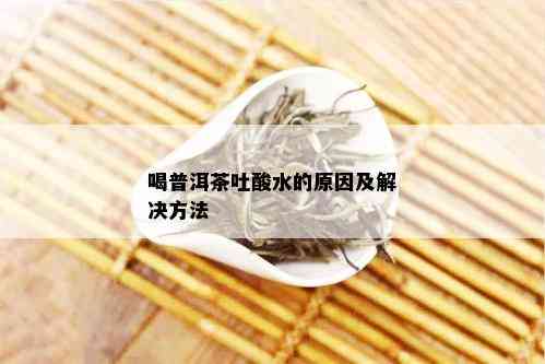 喝普洱茶吐酸水的原因及解决方法