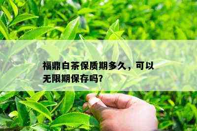 福鼎白茶保质期多久，可以无限期保存吗？