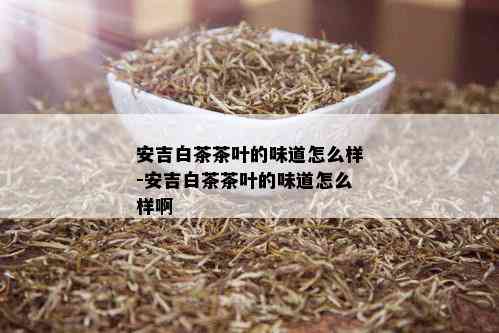 安吉白茶茶叶的味道怎么样-安吉白茶茶叶的味道怎么样啊