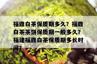 福鼎白茶保质期多久？福鼎白茶茶饼保质期一般多久？福建福鼎白茶保质期多长时间？