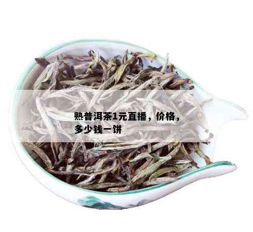 熟普洱茶1元直播，价格，多少钱一饼