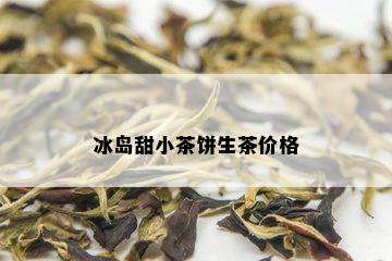 冰岛甜小茶饼生茶价格