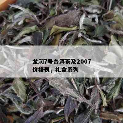 龙润7号普洱茶及2007价格表，礼盒系列