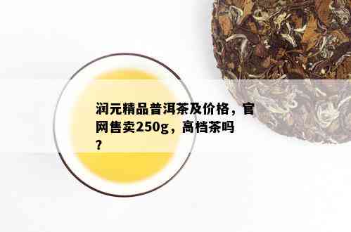 润元精品普洱茶及价格，官网售卖250g，高档茶吗？