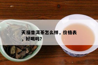 天福普洱茶怎么样，价格表，好喝吗？