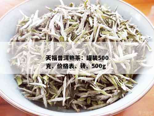 天福普洱熟茶：罐装500克、价格表、砖、500g