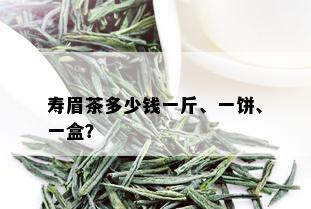 寿眉茶多少钱一斤、一饼、一盒？