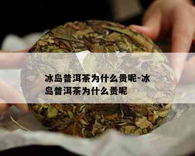 冰岛普洱茶为什么贵呢-冰岛普洱茶为什么贵呢