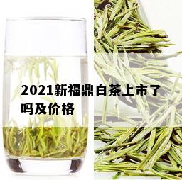 2021新福鼎白茶上市了吗及价格