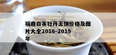 福鼎白茶牡丹王饼价格及图片大全2016-2019年