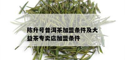 陈升号普洱茶加盟条件及大益茶专卖店加盟条件