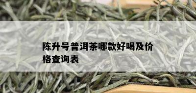 陈升号普洱茶哪款好喝及价格查询表