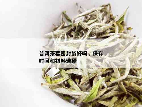 普洱茶套密封袋好吗，保存时间和材料选择