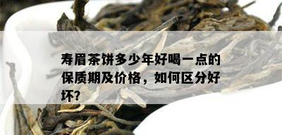 寿眉茶饼多少年好喝一点的保质期及价格，如何区分好坏？