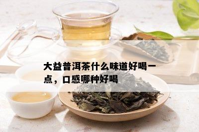 大益普洱茶什么味道好喝一点，口感哪种好喝