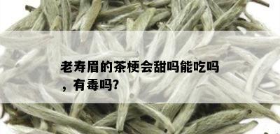 老寿眉的茶梗会甜吗能吃吗，有吗？