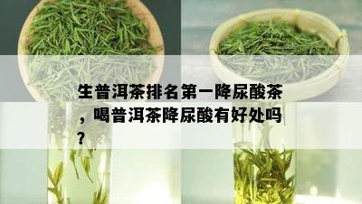 生普洱茶排名之一降尿酸茶，喝普洱茶降尿酸有好处吗？