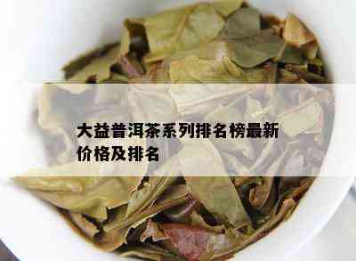 大益普洱茶系列排名榜最新价格及排名