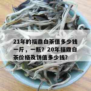 21年的福鼎白茶值多少钱一斤，一瓶？20年福鼎白茶价格及饼值多少钱？