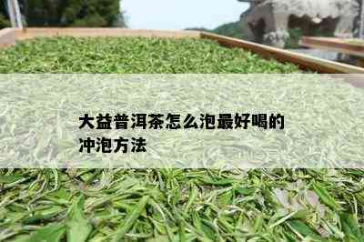 大益普洱茶怎么泡更好喝的冲泡方法