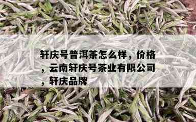 轩庆号普洱茶怎么样，价格，云南轩庆号茶业有限公司，轩庆品牌